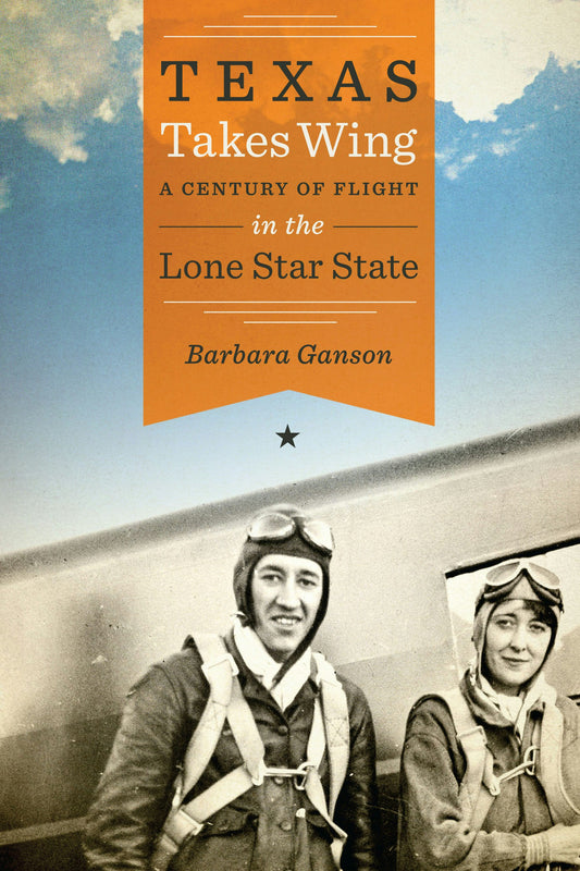 Texas Takes Wing A Century of Flight in the Lone Star State by Barbara Ganson