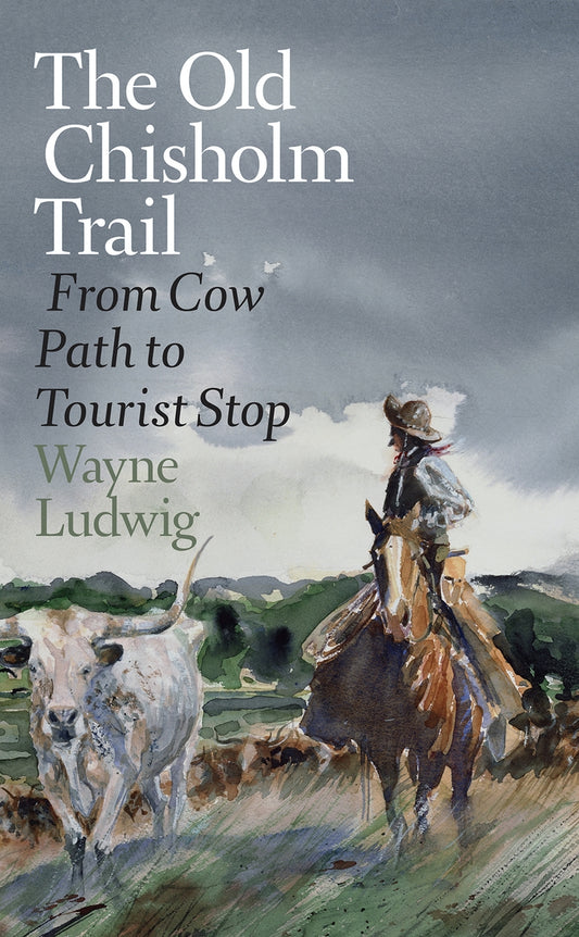 The Old Chisholm Trail From Cow Path to Tourist Stop By Wayne Ludwig  Foreword by Tom B. Saunders IV
