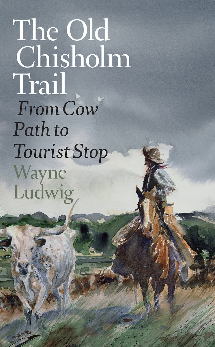 The Old Chisholm Trail From Cow Path to Tourist Stop By Wayne Ludwig  Foreword by Tom B. Saunders IV